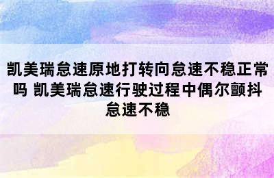 凯美瑞怠速原地打转向怠速不稳正常吗 凯美瑞怠速行驶过程中偶尔颤抖怠速不稳